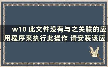 w10 此文件没有与之关联的应用程序来执行此操作 请安装该应用程序（window10 此文件没有与之关联的应用程序来执行此操作）